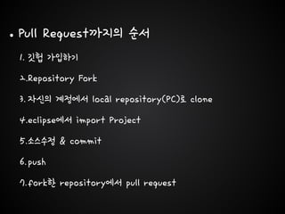 •Pull Request까지의 순서
1. 깃헙 가입하기
2.Repository Fork
3. 자신의 계정에서 local repository(PC)로 clone
4.eclipse에서 import Project
5.소스수정 & commit
6.push
7.fork한 repository에서 pull request
 