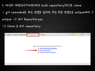 3. 자신의 계정(GITHUB)에서 local repository(PC)로 clone
- git command로 하는 방법도 있지만 우린 쉬운 방법으로 eclipse에서 :)
eclipse -> Git Repositoryes
-> Clone a Git repository
 