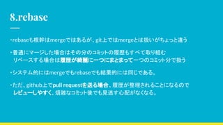 8.rebase
?rebase֤mergeǤϤ뤬gitϤǤmergeȤϒQä`
?ͨ˥ީ`ϤϤη֤ΥߥåȤĚs⤹٤ȡM
٩`ϤĚs_һĤˤޤȤޤäһĤΥߥåȷ֤ǒQ
?ƥĤˤmergeǤrebaseǤYĤˤͬǤ롣
?githubϤpull requestͤϡĚs뤳ȤˤʤΤ
ӥ`䤹jʥߥåǤҊӤ䤬ʤʤ롣
 