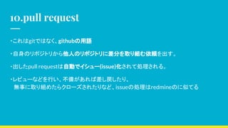 10.pull request
?gitǤϤʤgithubZ
?Υݥȥ꤫ˤΥݥȥ˲֤ȡMm
?pull requestԄӤǥ`(issue)ƄI롣
?ӥ`ʤɤФ䤬вꡢ
o¤ȡM᤿饯`줿ʤɡissue΄IredmineΤƤƤ
 
