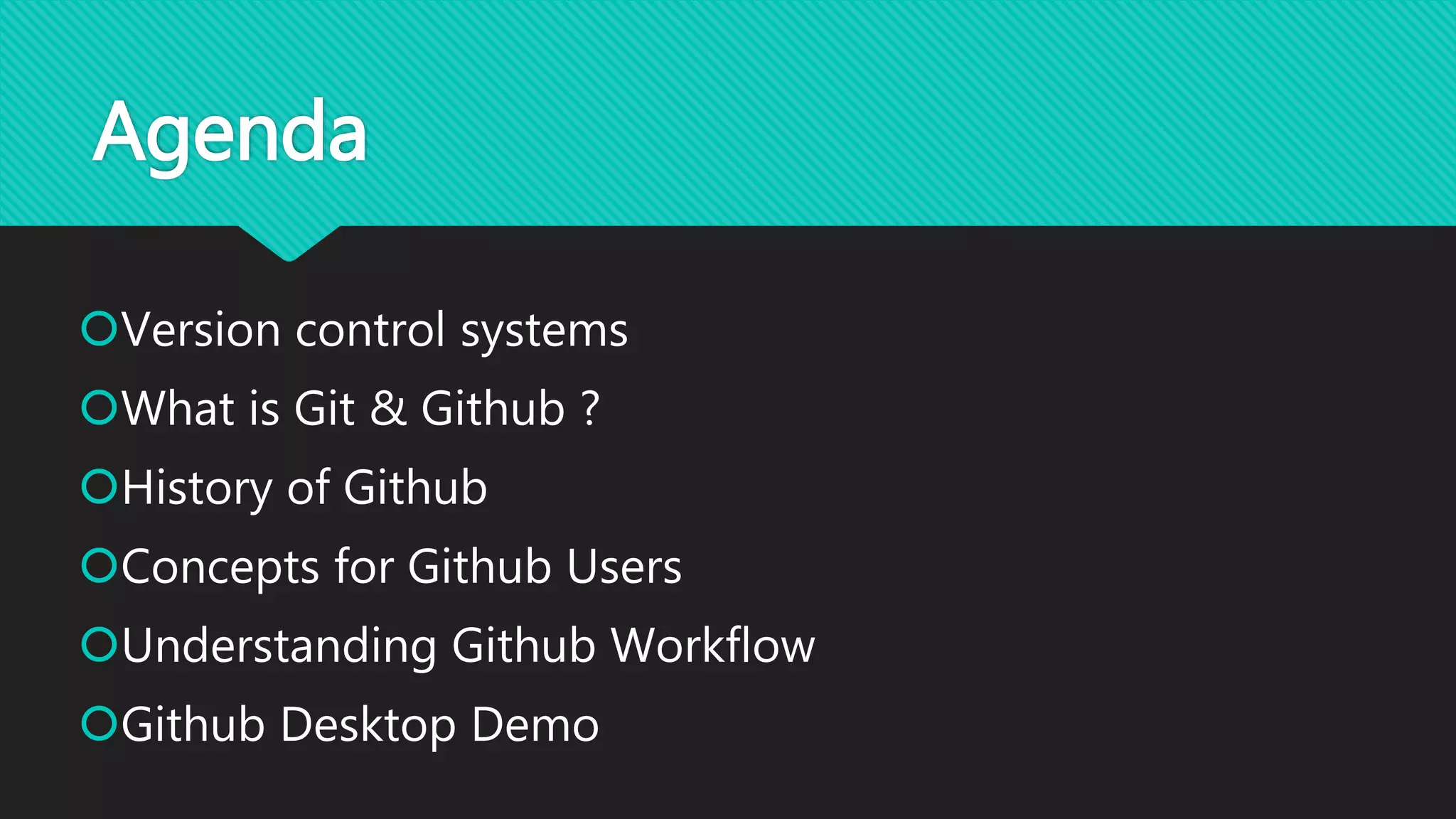 Agenda
Version control systems
What is Git & Github ?
History of Github
Concepts for Github Users
Understanding Github Workflow
Github Desktop Demo
 