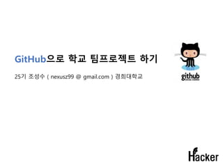 GitHub으로 학교 팀프로젝트 하기
25기 조성수 ( nexusz99 @ gmail.com ) 경희대학교
 