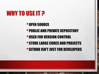 WHY TO USE IT ?
•OPEN SOURCE
•PUBLIC AND PRIVATE REPOSITORY
•USED FOR VERSION CONTROL
•STORE LARGE CODES AND PROJECTS
•GITHUB ISN’T JUST FOR DEVELOPERS
 