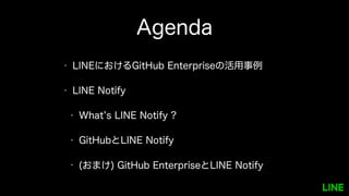 Agenda
• LINEにおけるGitHub Enterpriseの活用事例
• LINE Notify
• What’s LINE Notify ?
• GitHubとLINE Notify
• (おまけ) GitHub EnterpriseとLINE Notify
 