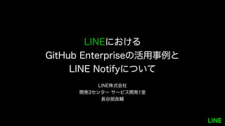 LINEにおける
GitHub Enterpriseの活用事例と
LINE Notifyについて
LINE株式会社
開発3センター サービス開発1室
長谷部良輔
 