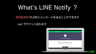 What’s LINE Notify ？
• 簡単に無料でLINEにメッセージを送ることができます
• curl でサクッと送れます
 