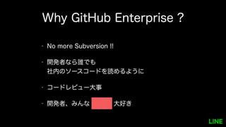 Why GitHub Enterprise ?
• No more Subversion !!
• 開発者なら誰でも
社内のソースコードを読めるように
• コードレビュー大事
• 開発者、みんな Github 大好き
 
