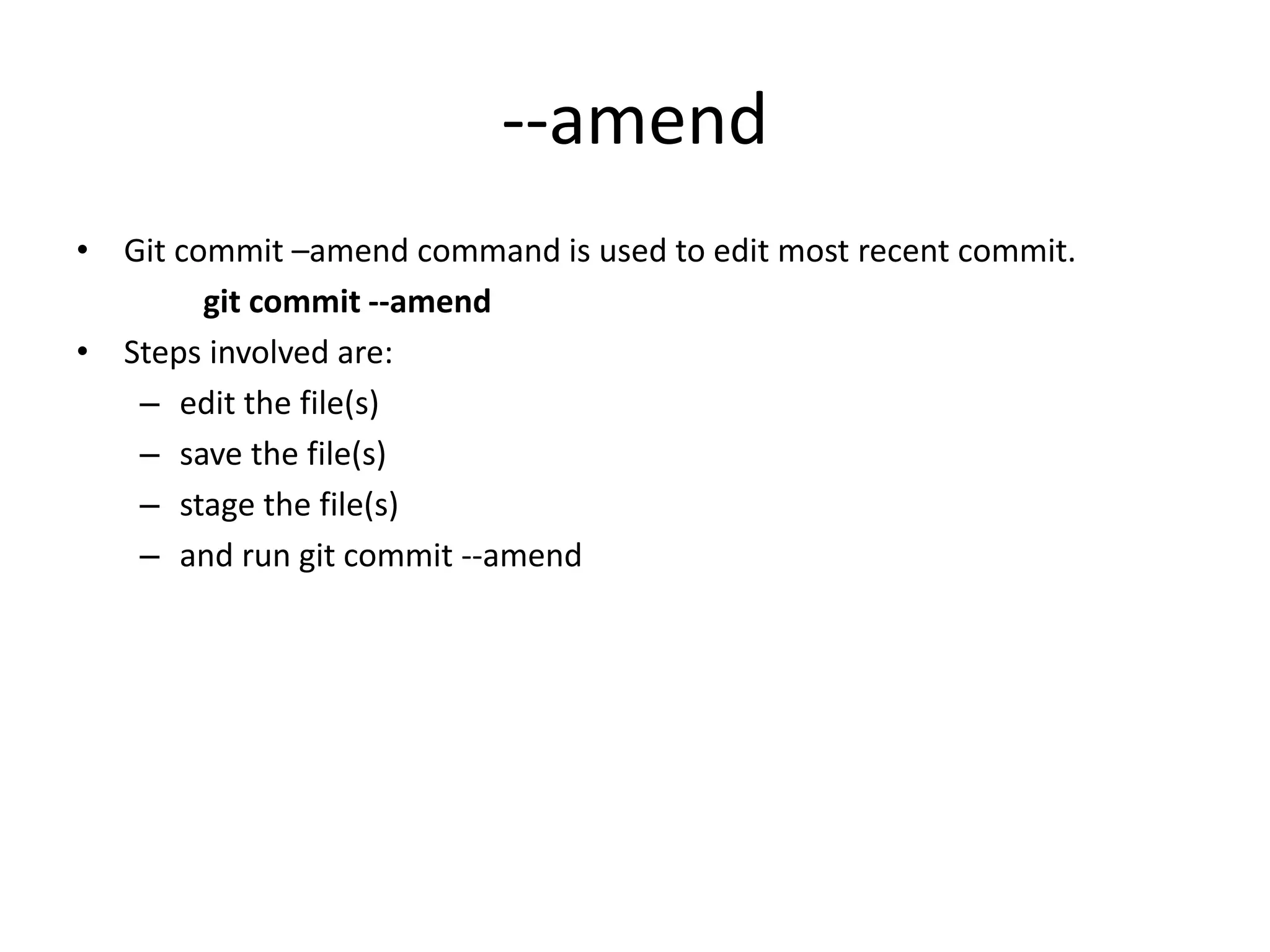 --amend
• Git commit –amend command is used to edit most recent commit.
git commit --amend
• Steps involved are:
– edit the file(s)
– save the file(s)
– stage the file(s)
– and run git commit --amend
 