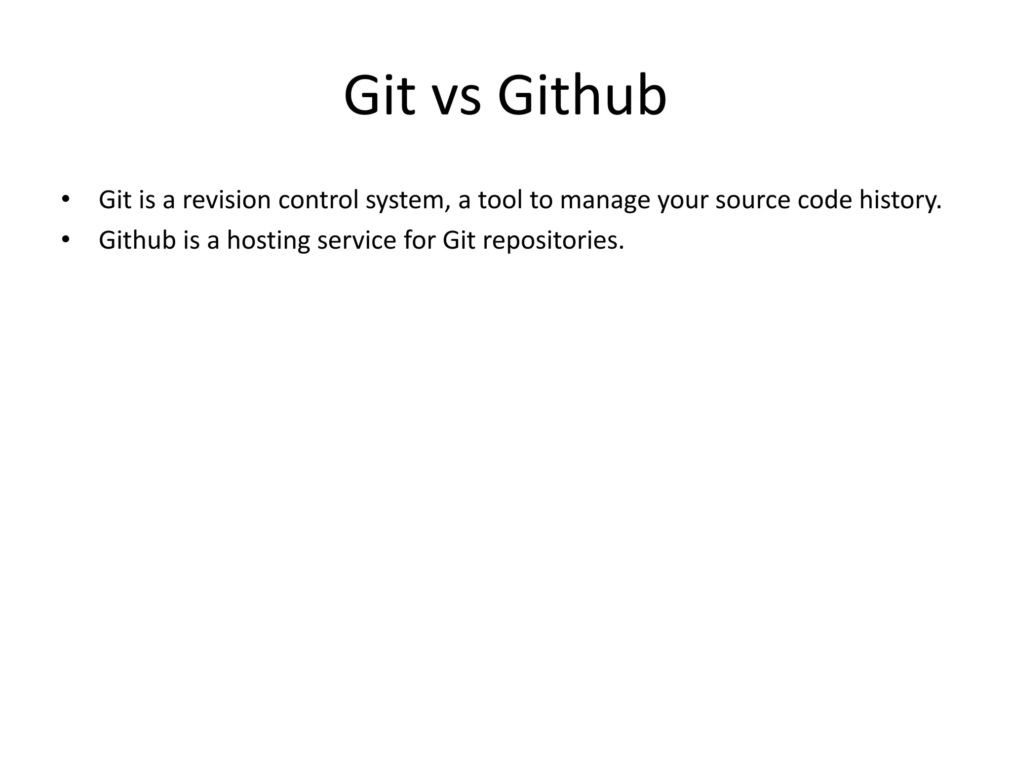 Git vs Github
• Git is a revision control system, a tool to manage your source code history.
• Github is a hosting service for Git repositories.
 
