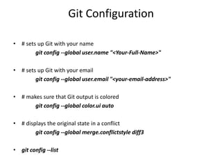Git Configuration
• # sets up Git with your name
git config --global user.name "<Your-Full-Name>"
• # sets up Git with your email
git config --global user.email "<your-email-address>"
• # makes sure that Git output is colored
git config --global color.ui auto
• # displays the original state in a conflict
git config --global merge.conflictstyle diff3
• git config --list
 