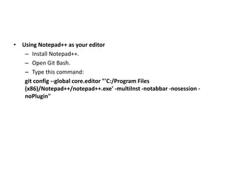 • Using Notepad++ as your editor
– Install Notepad++.
– Open Git Bash.
– Type this command:
git config --global core.editor "'C:/Program Files
(x86)/Notepad++/notepad++.exe' -multiInst -notabbar -nosession -
noPlugin"
 
