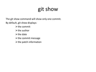 git show
The git show command will show only one commit.
By default, git show displays:
the commit
the author
the date
the commit message
the patch information
 
