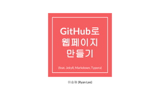 GitHub로
웹페이지
만들기(feat. Jekyll,
Markdown)(feat. Jekyll, Markdown, Typora)
이승재 (Ryan Lee)
 