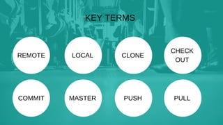 KEY TERMS
REMOTE LOCAL CLONE
CHECK
OUT
COMMIT MASTER PUSH PULL