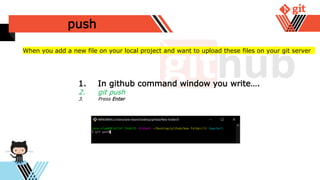 push
1. In github command window you write….
2. git push
3. Press Enter
When you add a new file on your local project and want to upload these files on your git server
 