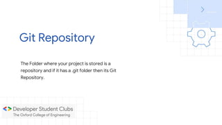 The Folder where your project is stored is a
repository and if it has a .git folder then its Git
Repository.
Git Repository
 
