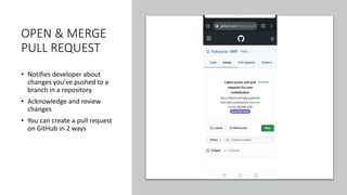 OPEN & MERGE
PULL REQUEST
• Notifies developer about
changes you’ve pushed to a
branch in a repository
• Acknowledge and review
changes
• You can create a pull request
on GitHub in 2 ways
 