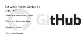 But what makes GitHub so
popular?
• Immensely powerful community
• The largest shared repository
• Easy version control
• Secure cloud storage
 
