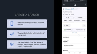 Branches allows you to work on other
features
They can be included with main line of
your project
The main branch – the one where all
changes eventually get merged back into
, and is called master
 
