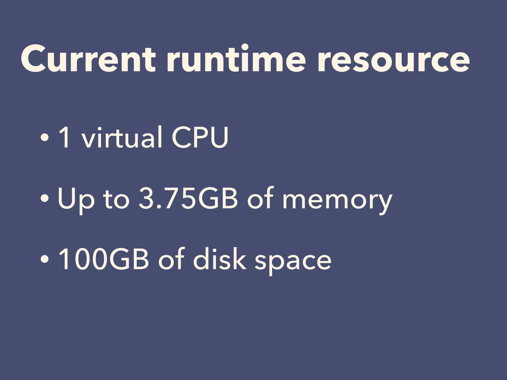 Current runtime resource
• 1 virtual CPU
• Up to 3.75GB of memory
• 100GB of disk space
 