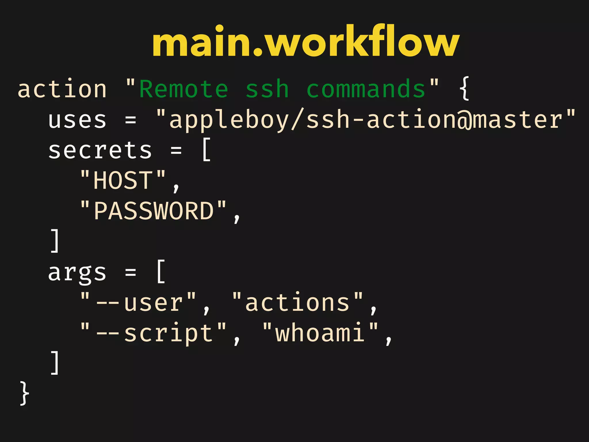 action "Remote ssh commands" {
uses = "appleboy/ssh-action@master"
secrets = [
"HOST",
"PASSWORD",
]
args = [
"--user", "actions",
"--script", "whoami",
]
}
main.workﬂow
 