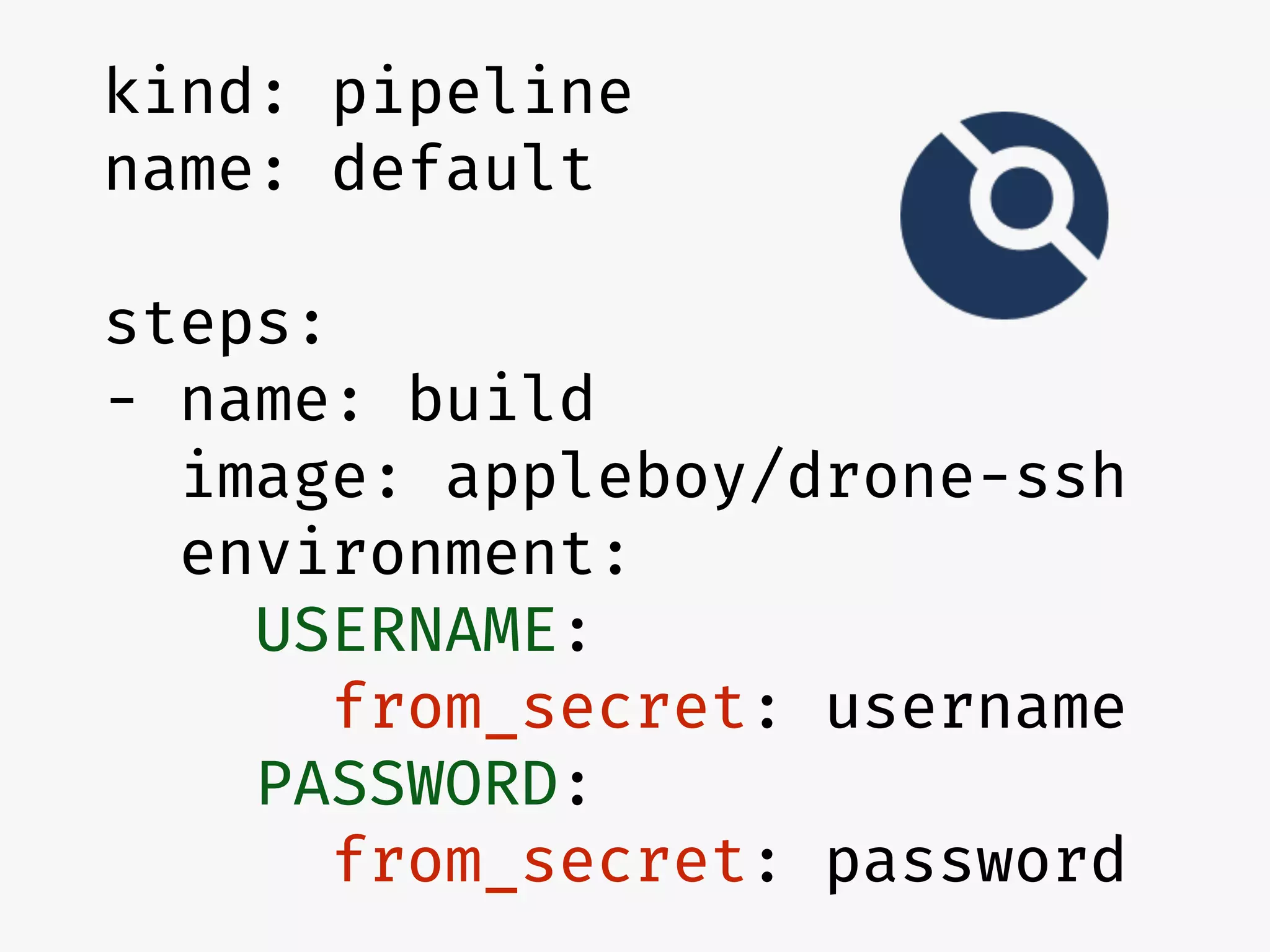 kind: pipeline
name: default
steps:
- name: build
image: appleboy/drone-ssh
environment:
USERNAME:
from_secret: username
PASSWORD:
from_secret: password
 