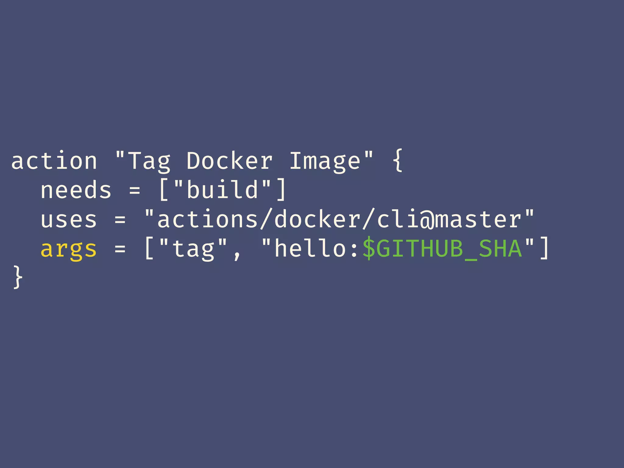 action "Tag Docker Image" {
needs = ["build"]
uses = "actions/docker/cli@master"
args = ["tag", "hello:$GITHUB_SHA"]
}
 