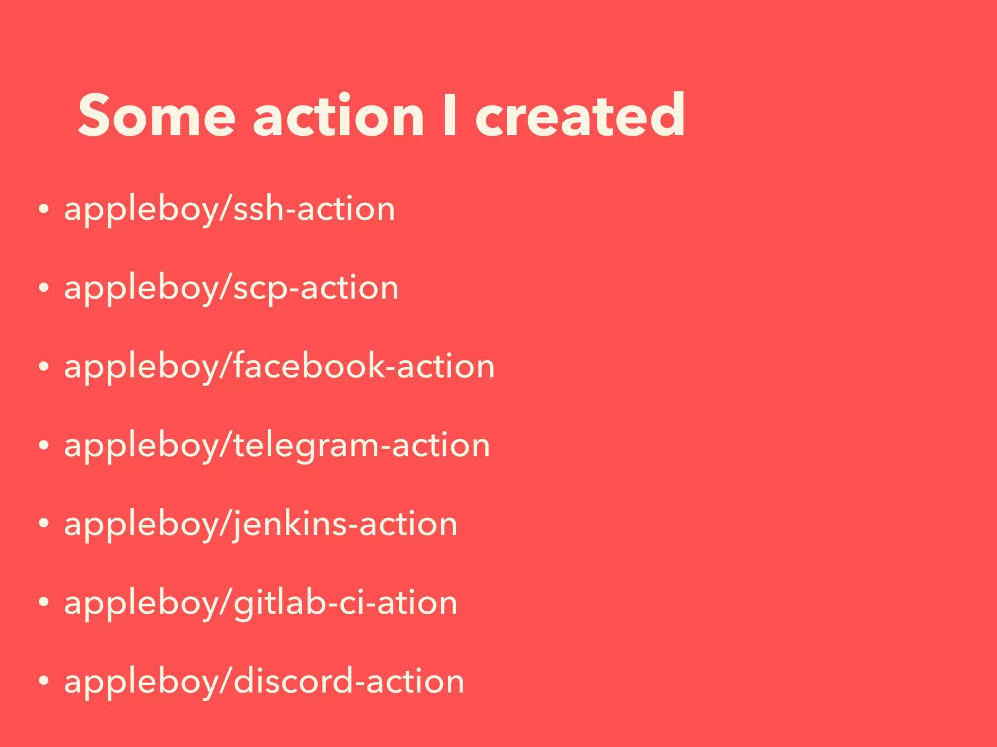 Some action I created
• appleboy/ssh-action
• appleboy/scp-action
• appleboy/facebook-action
• appleboy/telegram-action
• appleboy/jenkins-action
• appleboy/gitlab-ci-ation
• appleboy/discord-action
 