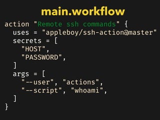 action "Remote ssh commands" {
uses = "appleboy/ssh-action@master"
secrets = [
"HOST",
"PASSWORD",
]
args = [
"--user", "actions",
"--script", "whoami",
]
}
main.workﬂow
 