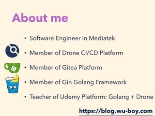 About me
• Software Engineer in Mediatek
• Member of Drone CI/CD Platform
• Member of Gitea Platform
• Member of Gin Golang Framework
• Teacher of Udemy Platform: Golang + Drone
https://blog.wu-boy.com
 