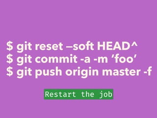 $ git reset —soft HEAD^
$ git commit -a -m ‘foo’
$ git push origin master -f
Restart the job
 