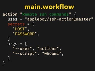 action "Remote ssh commands" {
uses = "appleboy/ssh-action@master"
secrets = [
"HOST",
"PASSWORD",
]
args = [
"--user", "actions",
"--script", "whoami",
]
}
main.workﬂow
 