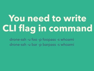 You need to write
CLI ﬂag in command
drone-ssh -u foo -p foopass -s whoami
drone-ssh -u bar -p barpass -s whoami
 