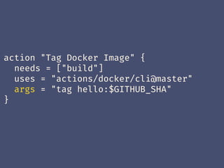action "Tag Docker Image" {
needs = ["build"]
uses = "actions/docker/cli@master"
args = "tag hello:$GITHUB_SHA"
}
 
