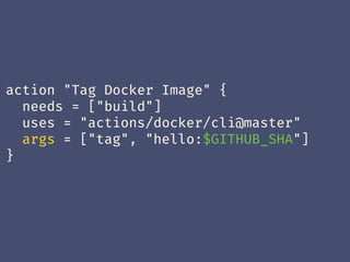action "Tag Docker Image" {
needs = ["build"]
uses = "actions/docker/cli@master"
args = ["tag", "hello:$GITHUB_SHA"]
}
 