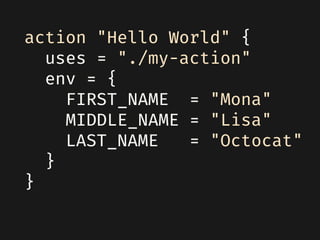 action "Hello World" {
uses = "./my-action"
env = {
FIRST_NAME = "Mona"
MIDDLE_NAME = "Lisa"
LAST_NAME = "Octocat"
}
}
 