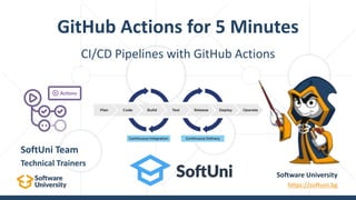 CI/CD Pipelines with GitHub Actions
GitHub Actions for 5 Minutes
Software University
https://softuni.bg
SoftUni Team
Technical Trainers
 