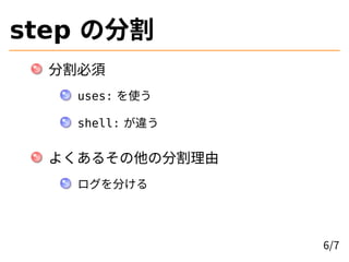 step の分割
分割必須
uses: を使う
shell: が違う
よくあるその他の分割理由
ログを分ける
6/7
 