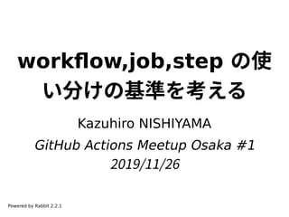 workflow,job,step の使
い分けの基準を考える
Kazuhiro NISHIYAMA
GitHub Actions Meetup Osaka #1
2019/11/26
Powered by Rabbit 2.2.1
 