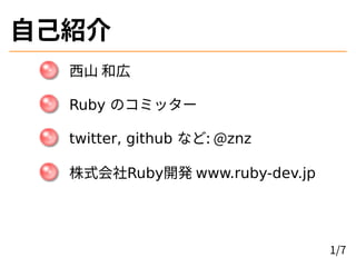 自己紹介
西山 和広
Ruby のコミッター
twitter, github など: @znz
株式会社Ruby開発 www.ruby-dev.jp
1/7
 