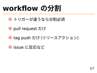 workflow の分割
トリガーが違うなら分割必須
pull request だけ
tag push だけ (リリースアクション)
issue に反応など
3/7
 