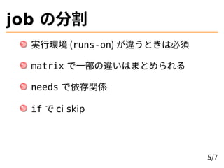 job の分割
実行環境 (runs-on) が違うときは必須
matrix で一部の違いはまとめられる
needs で依存関係
if で ci skip
5/7
 