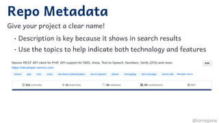 Repo Metadata
Give your project a clear name!
• Description is key because it shows in search results
• Use the topics to help indicate both technology and features
 
@lornajane
 