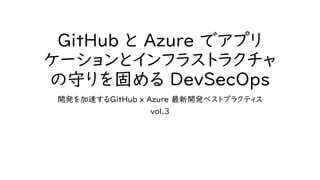 GitHub と Azure でアプリ
ケーションとインフラストラクチャ
の守りを固める DevSecOps
開発を加速するGitHub x Azure 最新開発ベストプラクティス
vol.3
 