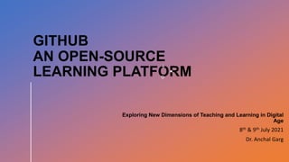 GITHUB
AN OPEN-SOURCE
LEARNING PLATFORM
Exploring New Dimensions of Teaching and Learning in Digital
Age
8th & 9th July 2021
Dr. Anchal Garg
 