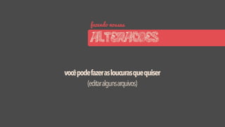 fazendo nossas
ALTERACOES
vocêpodefazerasloucurasquequiser
(editaralgunsarquivos)
 
