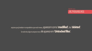 arquivosquejáexistiamnorepositórioequevocêmexeu,aparecemcomo'modified',ou'deleted'.
Sevocêcrioualgumaarquivonovo,eleapareceem'Untrackedfiles'.
fazendo nossas
ALTERACOES
 