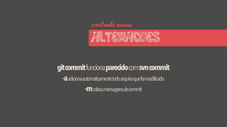comitando nossas
ALTERACOES
gitcommitfuncionaparecidocomsvncommit
-aadicionaautomaticamentetodoarquivoquefoimodificado
-mcolocamensagensdecommit
 