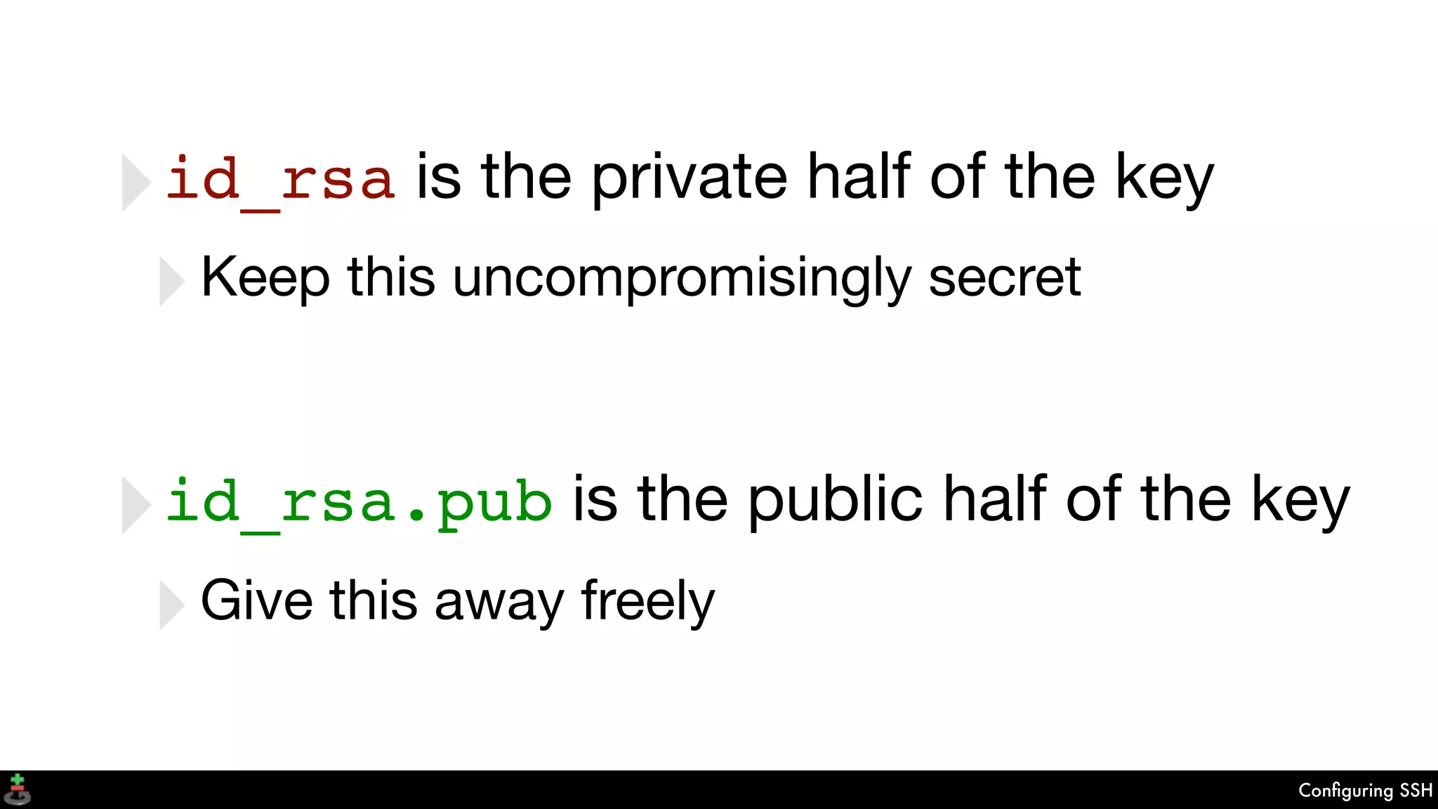 Conﬁguring SSH
‣id_rsa is the private half of the key
‣Keep this uncompromisingly secret
‣id_rsa.pub is the public half of the key
‣Give this away freely
 