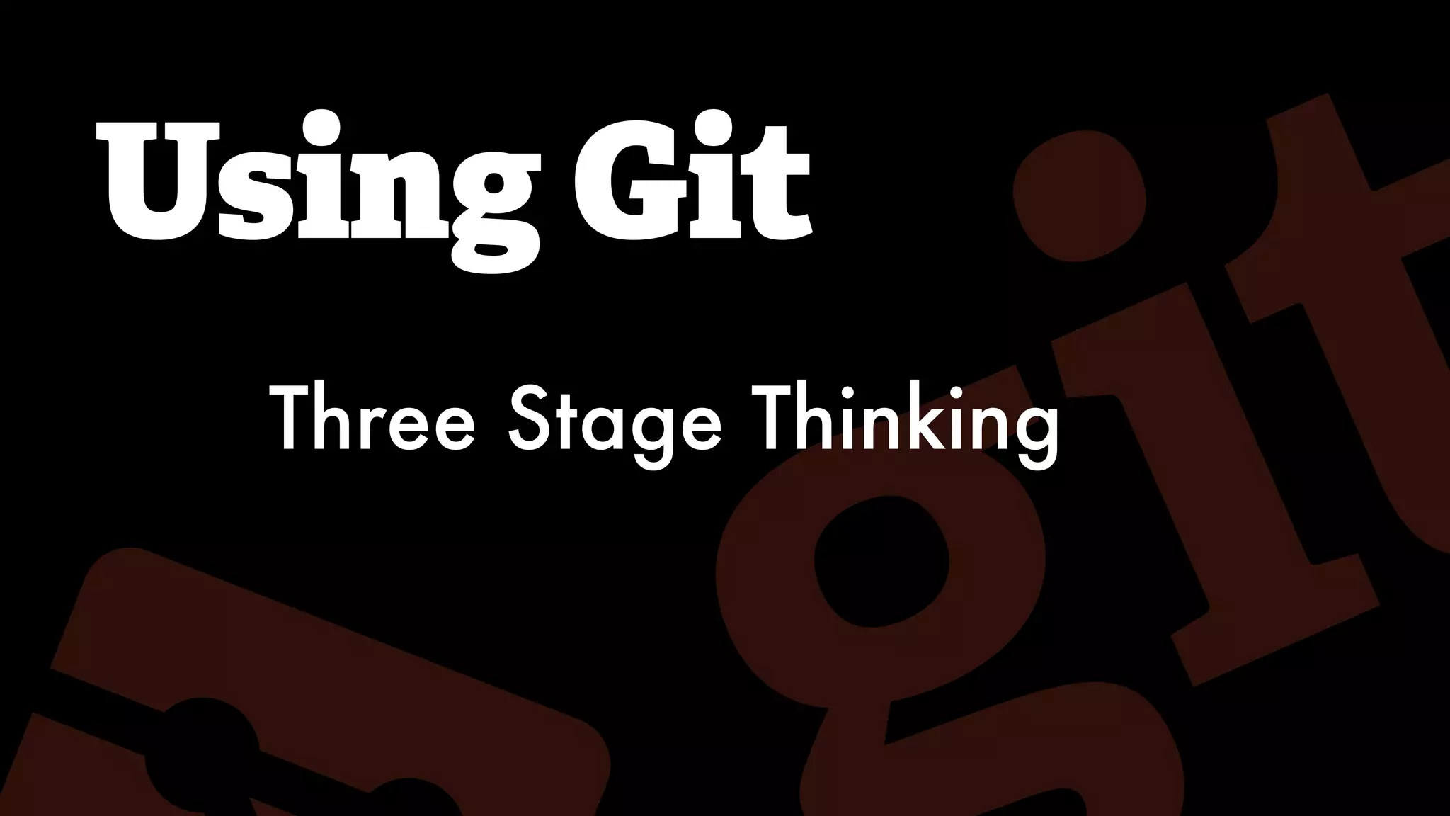 Using Git
Three Stage Thinking
 